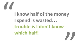 I know half of the money
I spend is wasted…
trouble is I don’t know
which half!
“
 