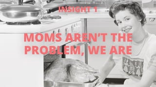 INSIGHT 1 
MOMS AREN’T THE 
PROBLEM, WE ARE 
 
