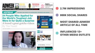 2.7M IMPRESSIONS 
800K SOCIAL SHARES 
MOST SHARED ADWEEK 
ARTICLE OF ALL TIME 
INFLUENCED 13+ 
OTHER MEDIA OUTLETS 
 