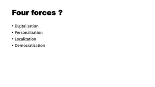 Four forces ?
• Digitalisation
• Personalization
• Localization
• Democratization
 