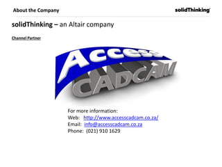 solidThinking – an Altair company
Channel Partner
About the Company
For more information:
Web: http://www.accesscadcam.co.za/
Email: info@accesscadcam.co.za
Phone: (021) 910 1629
 