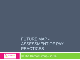 FUTURE MAP -
ASSESSMENT OF PAY PRACTICES
© The Bardot Group - 2014
 