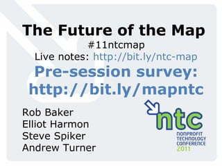 The Future of the Map
            #11ntcmap
  Live notes: http://bit.ly/ntc-map
  Pre-session survey:
 http://bit.ly/mapntc
Rob Baker
Elliot Harmon
Steve Spiker
Andrew Turner
 