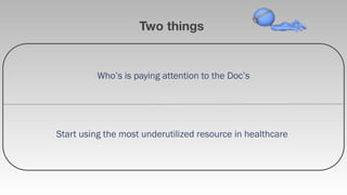 Two things


          Who’s is paying attention to the Doc’s




Start using the most underutilized resource in healthcare
 