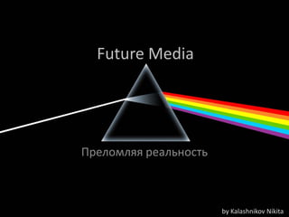 Future Media 
Преломляя реальность 
by Kalashnikov Nikita  