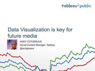 Data Visualization is key for 
future media 
ANDY COTGREAVE 
Social Content Manager, Tableau 
@acotgreave 
 