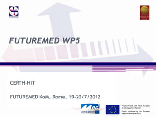 FUTUREMED WP5



CERTH-HIT

FUTUREMED KoM, Rome, 19-20/7/2012
                                    Projet cofinancé par le Fonds Européen
                                    de Développement Régional
                                    Project cofinanced by the European
                                    Regional Development Fund
 