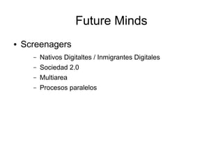 Future Minds
●   Screenagers
      –   Nativos Digitaltes / Inmigrantes Digitales
      –   Sociedad 2.0
      –   Multiarea
      –   Procesos paralelos
 