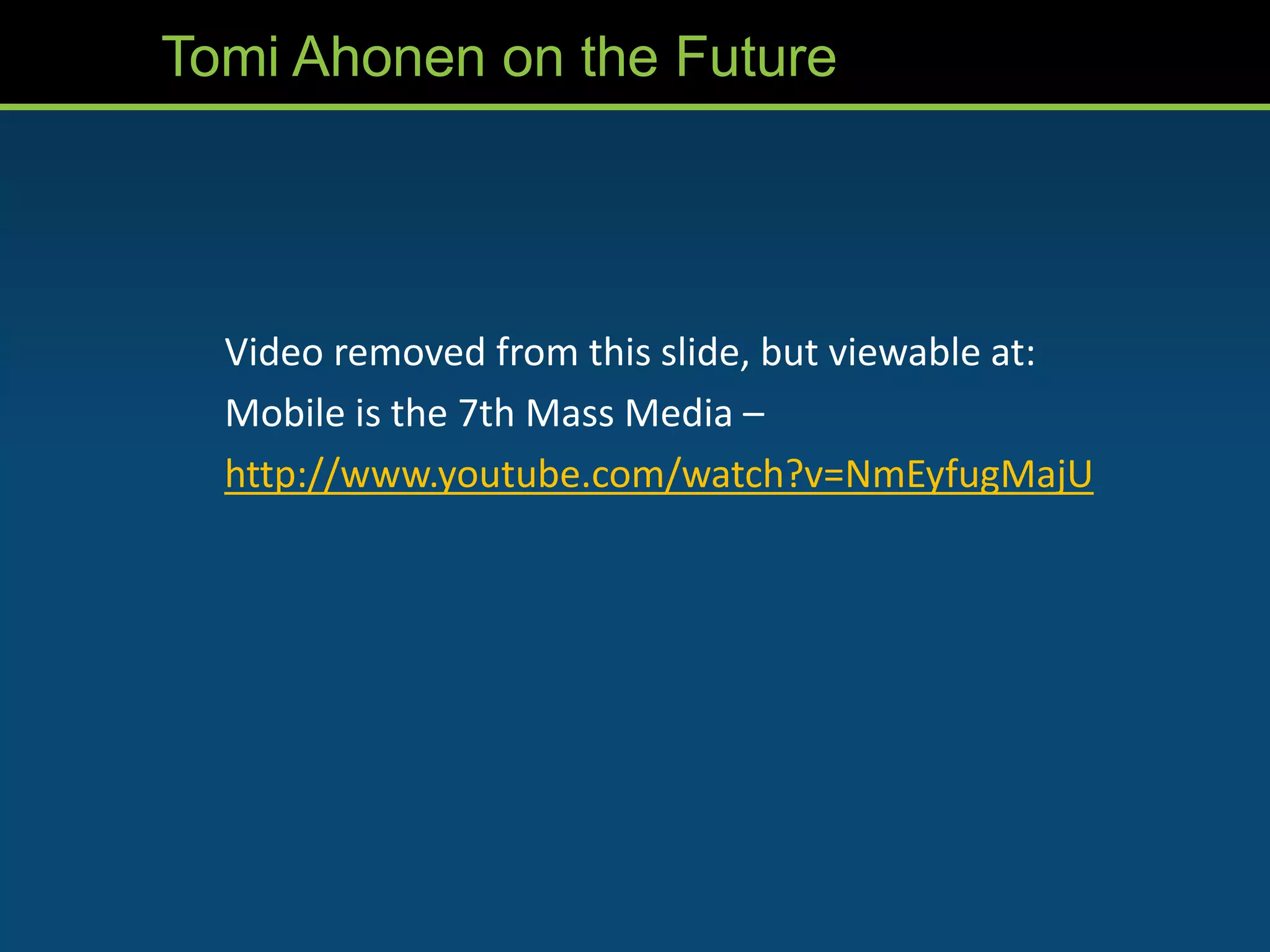 Tomi Ahonen on the Future




  Video removed from this slide, but viewable at:
  Mobile is the 7th Mass Media –
  http://www.youtube.com/watch?v=NmEyfugMajU
 