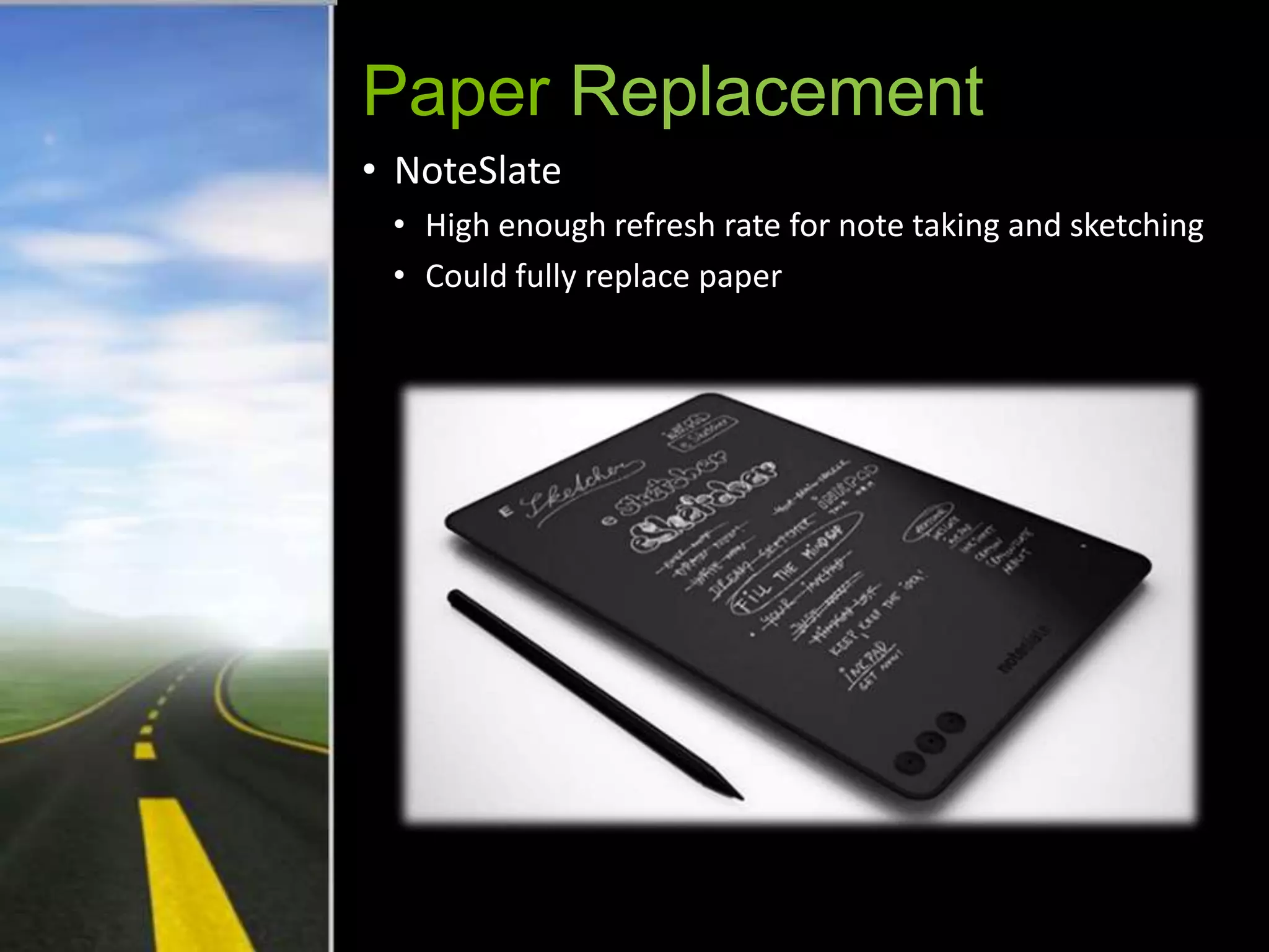 Paper Replacement
• NoteSlate
 • High enough refresh rate for note taking and sketching
 • Could fully replace paper
 