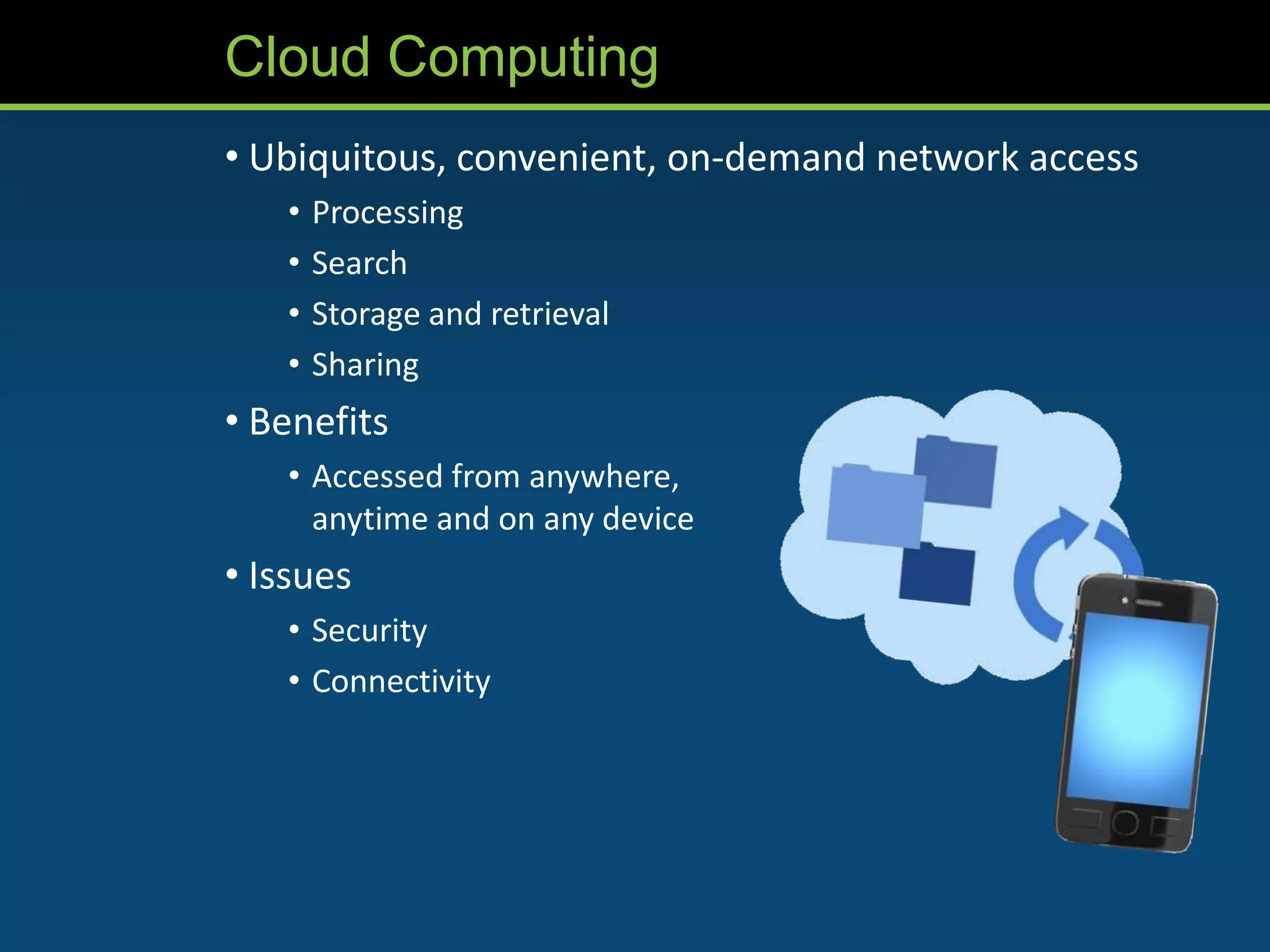 Cloud Computing
• Ubiquitous, convenient, on-demand network access
   •   Processing
   •   Search
   •   Storage and retrieval
   •   Sharing
• Benefits
   • Accessed from anywhere,
     anytime and on any device
• Issues
   • Security
   • Connectivity
 