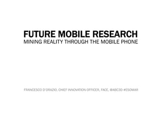 FUTURE MOBILE RESEARCH
MINING REALITY THROUGH THE MOBILE PHONE




FRANCESCO D’ORAZIO, CHIEF INNOVATION OFFICER, FACE, @ABC3D #ESOMAR
 