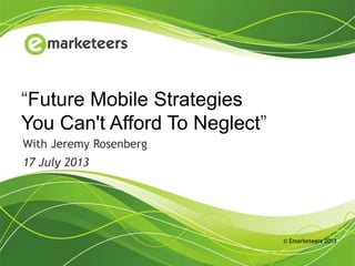 © Emarketeers 2013
“Future Mobile Strategies
You Can't Afford To Neglect”
With Jeremy Rosenberg
17 July 2013
 