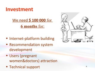 Investment
   We need $ 100 000 for
       6 months for:

• Internet-platform building
• Recommendation system
  development
• Users (pregnant
  women&doctors) attraction
• Technical support            6
 