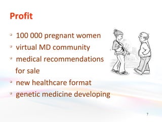 Profit

    100 000 pregnant women

    virtual MD community

    medical recommendations
    for sale

    new healthcare format

    genetic medicine developing

                                  7
 