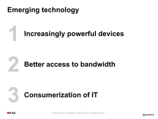 Emerging technology



1   Increasingly powerful devices




2   Better access to bandwidth




3   Consumerization of IT

            Proprietary & Confidential. © 2012 R/GA All rights reserved.
                                                                           @peterkim
 
