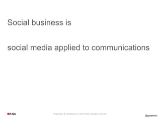 Social business is


social media applied to communications




            Proprietary & Confidential. © 2012 R/GA All rights reserved.
                                                                           @peterkim
 