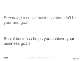 Becoming a social business shouldn’t be
your end goal.


Social business helps you achieve your
business goals.


            Proprietary & Confidential. © 2012 R/GA All rights reserved.
                                                                           @peterkim
 
