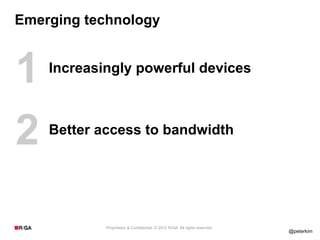 Emerging technology



1   Increasingly powerful devices




2   Better access to bandwidth




            Proprietary & Confidential. © 2012 R/GA All rights reserved.
                                                                           @peterkim
 