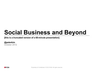 Social Business and Beyond
[this is a truncated version of a 60-minute presentation]

@peterkim
October 2012




                           Proprietary & Confidential. © 2012 R/GA All rights reserved.
 