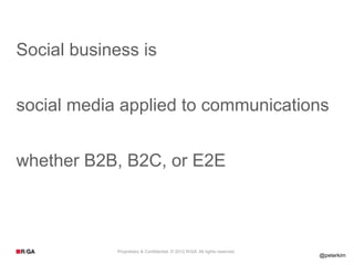 Social business is


social media applied to communications


whether B2B, B2C, or E2E



            Proprietary & Confid...