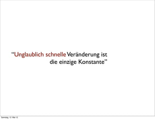 “Unglaublich schnelle Veränderung ist
                          die einzige Konstante”




Samstag, 12. Mai 12
 