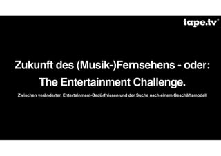 Zukunft des (Musik-)Fernsehens - oder:
         The Entertainment Challenge.
Zwischen veränderten Entertainment-Bedürfnissen und der Suche nach einem Geschäftsmodell
 