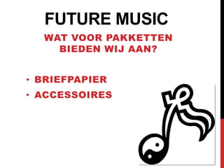 FUTURE MUSIC
  WAT VOOR PAKKETTEN
    BIEDEN WIJ AAN?


• BRIEFPAPIER
• ACCESSOIRES
 