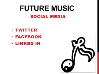 FUTURE MUSIC
       SOCIAL MEDIA


• TWITTER
• FACEBOOK
• LINKED IN
 