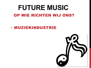 FUTURE MUSIC
 OP WIE RICHTEN WIJ ONS?


• MUZIEKINDUSTRIE
 
