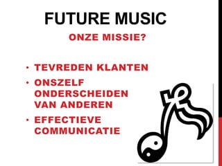 FUTURE MUSIC
      ONZE MISSIE?


• TEVREDEN KLANTEN
• ONSZELF
  ONDERSCHEIDEN
  VAN ANDEREN
• EFFECTIEVE
  COMMUNICATIE
 