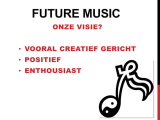 FUTURE MUSIC
        ONZE VISIE?


• VOORAL CREATIEF GERICHT
• POSITIEF
• ENTHOUSIAST
 