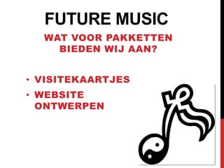 FUTURE MUSIC
  WAT VOOR PAKKETTEN
    BIEDEN WIJ AAN?


• VISITEKAARTJES
• WEBSITE
  ONTWERPEN
 