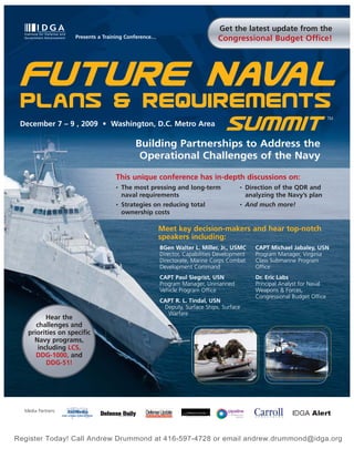 Get the latest update from the
                    Presents a Training Conference…                         Congressional Budget Office!




 Future Naval
 December 7 – 9 , 2009 • Washington, D.C. Metro Area
                                                                                Summit                                    TM




                                           Building Partnerships to Address the
                                            Operational Challenges of the Navy

                                   This unique conference has in-depth discussions on:
                                   •   The most pressing and long-term               •   Direction of the QDR and
                                       naval requirements                                analyzing the Navy’s plan
                                   •   Strategies on reducing total                  •   And much more!
                                       ownership costs

                                                      Meet key decision-makers and hear top-notch
                                                      speakers including:
                                                      BGen Walter L. Miller, Jr., USMC      CAPT Michael Jabaley, USN
                                                      Director, Capabilities Development    Program Manager, Virginia
                                                      Directorate, Marine Corps Combat      Class Submarine Program
                                                      Development Command                   Office
                                                      CAPT Paul Siegrist, USN               Dr. Eric Labs
                                                      Program Manager, Unmanned             Principal Analyst for Naval
                                                      Vehicle Program Office                Weapons & Forces,
                                                                                            Congressional Budget Office
                                                      CAPT R. L. Tindal, USN
                                                       Deputy, Surface Ships, Surface
                                                        Warfare
          Hear the
      challenges and
   priorities on specific
     Navy programs,
       including LCS,
      DDG-1000, and
          DDG-51!




  Media Partners:




Register Today! Call Andrew Drummond at 416-597-4728 or email andrew.drummond@idga.org
 