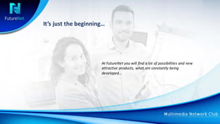 It’s just	the	beginning…
At	FutureNet	you	will	find	a	lot	of	possibilities	and	new	
attractive	products,	what	are	constantly	being	
developed…
 