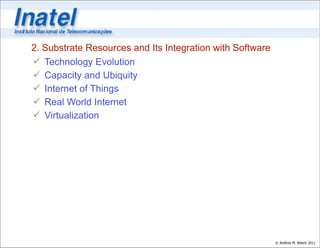 2. Substrate Resources and Its Integration with Software
 Technology Evolution
 Capacity and Ubiquity
 Internet of Things
 Real World Internet
 Virtualization




                                                           © Antônio M. Alberti 2011
 