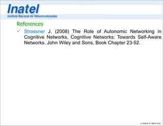 References
 Strassner J, (2008) The Role of Autonomic Networking in
  Cognitive Networks, Cognitive Networks: Towards Self-Aware
  Networks. John Wiley and Sons, Book Chapter 23-52.




                                                   © Antônio M. Alberti 2010
 