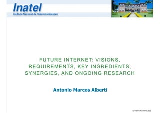 © Antônio M. Alberti 2013
FUTURE INTERNET: VISIONS,
REQUIREMENTS, KEY INGREDIENTS,
SYNERGIES, AND ONGOING RESEARCH
Antonio Marcos Alberti
 