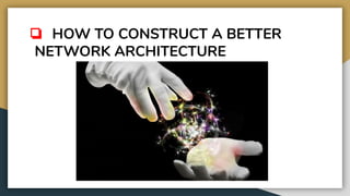 ❏ HOW TO CONSTRUCT A BETTER
NETWORK ARCHITECTURE
 