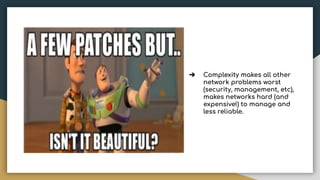 ➔ Complexity makes all other
network problems worst
(security, management, etc),
makes networks hard (and
expensive!) to manage and
less reliable.
 