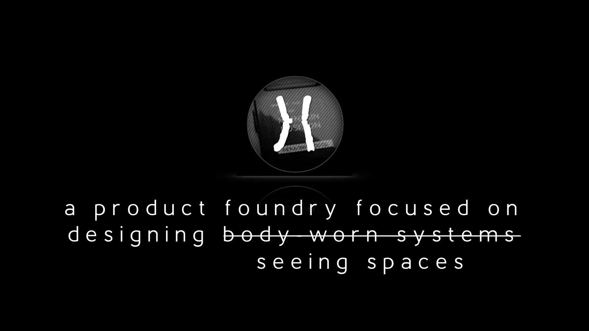 a p r o d u c t f o u n d r y f o c u s e d o n
d e s i g n i n g b o d y - w o r n s y s t e m s
s e e i n g s p a c e s