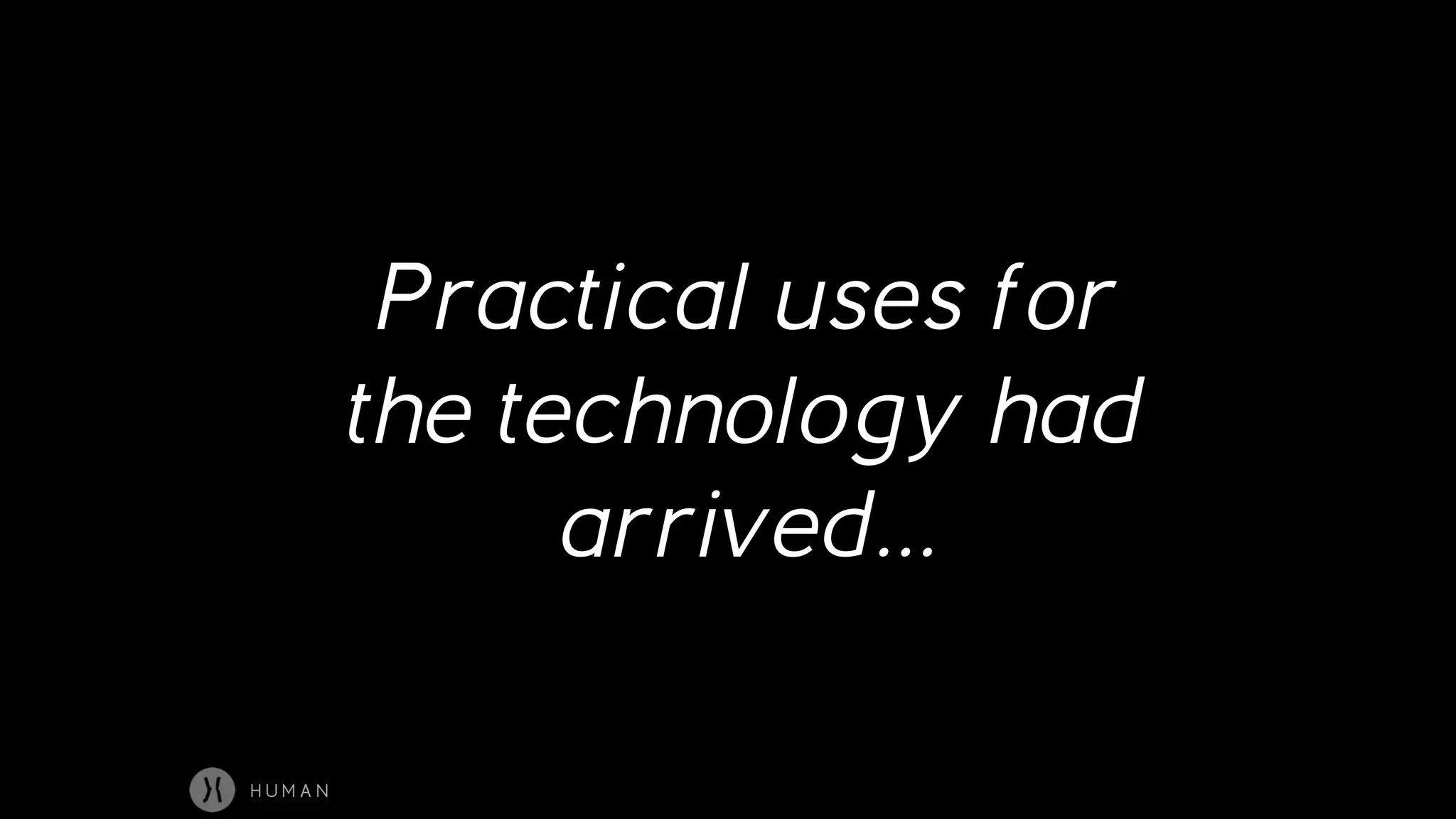 Practical uses for
the technology had
arrived…
H U M A N