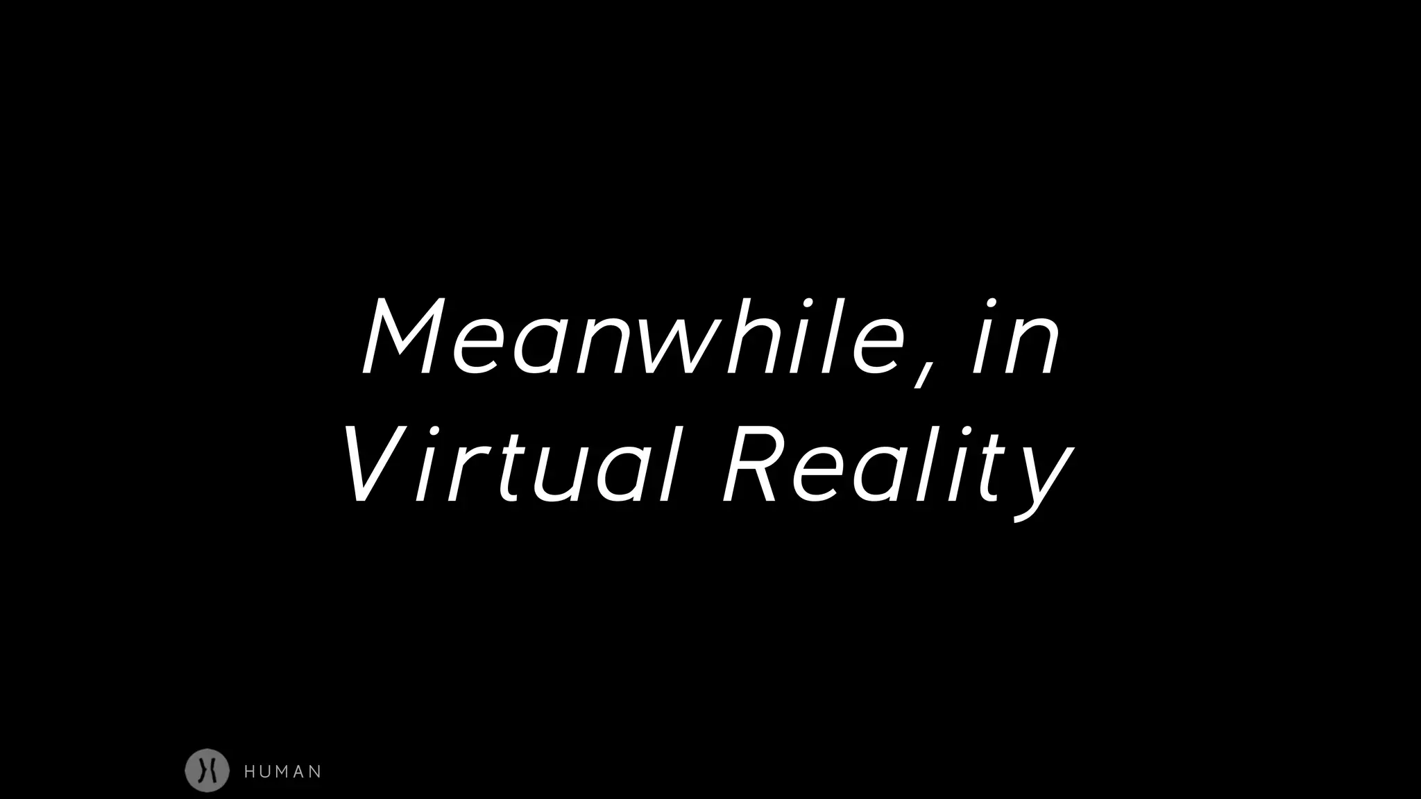 Meanwhile, in
Virtual Reality
H U M A N