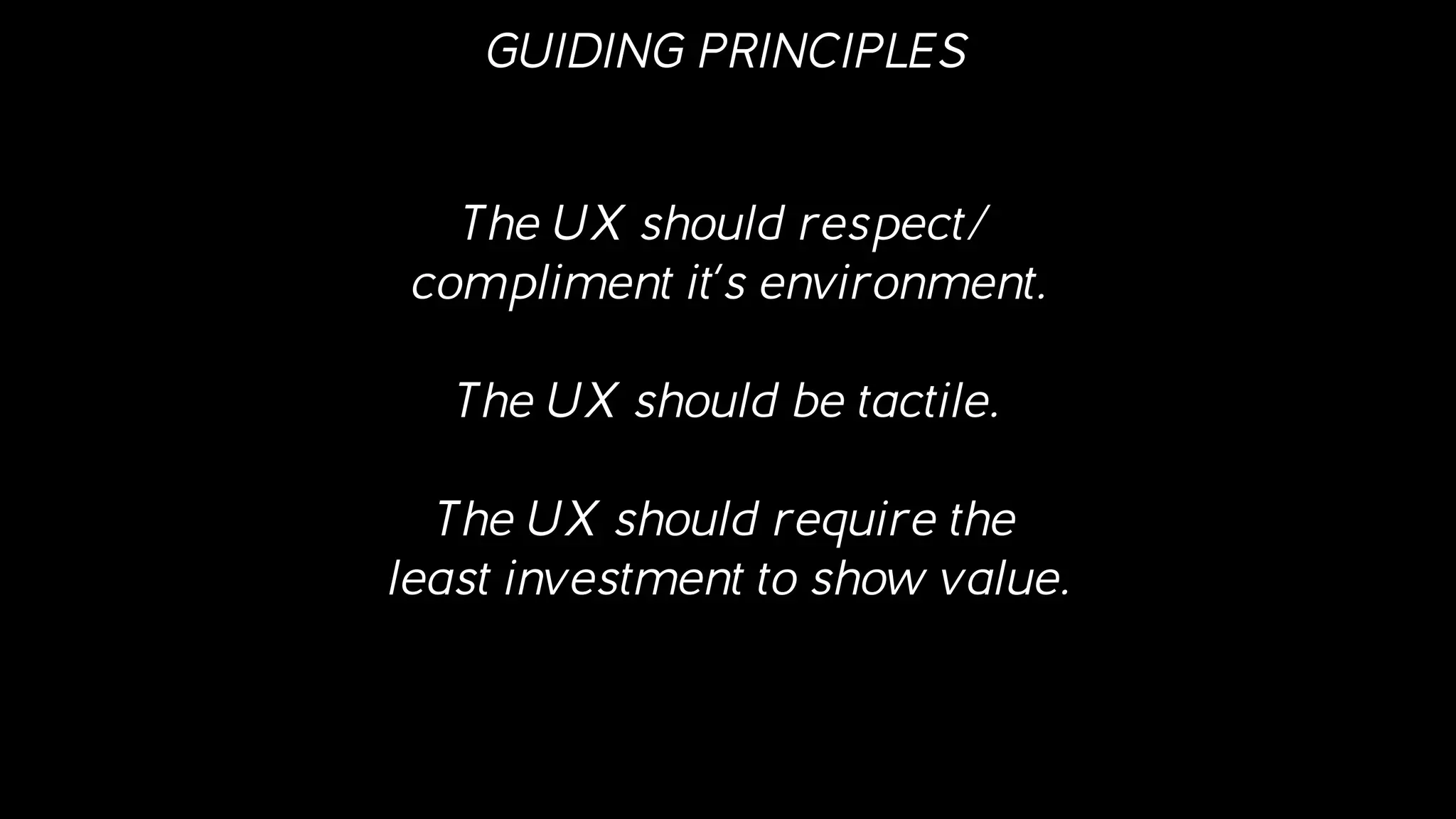 GUIDING PRINCIPLES
The UX should respect/
compliment it’s environment.
The UX should be tactile.
The UX should require the
least investment to show value.