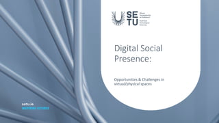 Digital Social
Presence:
Opportunities & Challenges in
virtual/physical spaces
 