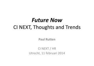 Future Now
CI NEXT, Thoughts and Trends
Paul Rutten
CI NEXT / HR
Utrecht, 11 februari 2014
 