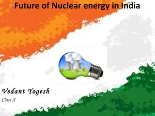 Future of Nuclear energy in India
Vedant Yogesh
Class X
 