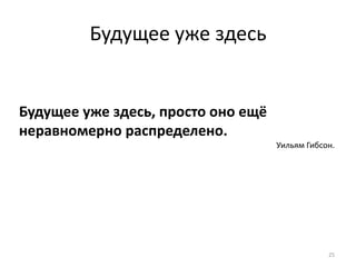 Будущее уже здесь 
25 
Будущее уже здесь, просто оно ещё 
неравномерно распределено. 
Уильям Гибсон. 
 