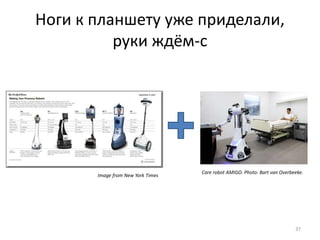 Ноги к планшету уже приделали, 
руки ждём-с 
37 
Image from New York Times 
Care robot AMIGO. Photo: Bart van Overbeeke. 
 