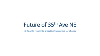 Future of 35th Ave NE 
NE Seattle residents proactively planning for change 
 